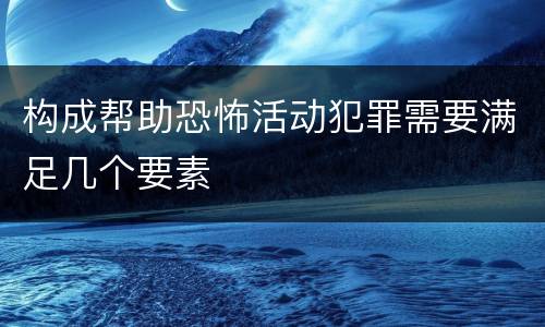 构成帮助恐怖活动犯罪需要满足几个要素