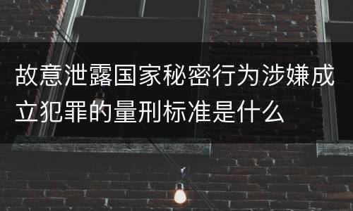 故意泄露国家秘密行为涉嫌成立犯罪的量刑标准是什么