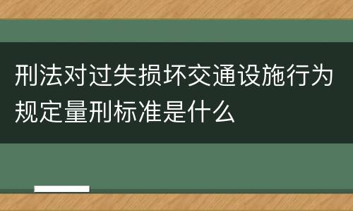 刑法对过失损坏交通设施行为规定量刑标准是什么