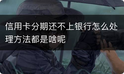 信用卡分期还不上银行怎么处理方法都是啥呢