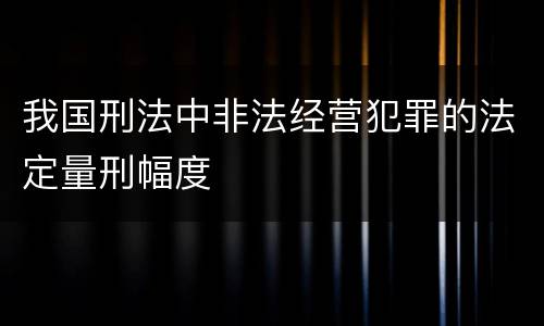 我国刑法中非法经营犯罪的法定量刑幅度
