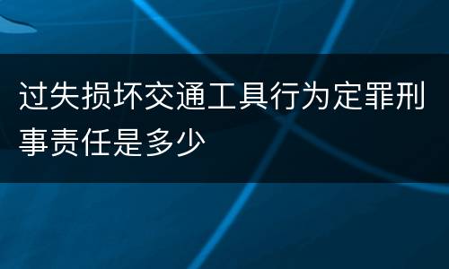 过失损坏交通工具行为定罪刑事责任是多少