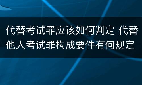 代替考试罪应该如何判定 代替他人考试罪构成要件有何规定