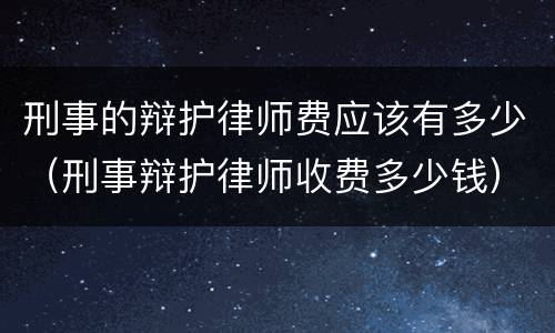 刑事的辩护律师费应该有多少（刑事辩护律师收费多少钱）