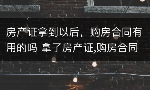 房产证拿到以后，购房合同有用的吗 拿了房产证,购房合同作用大吗