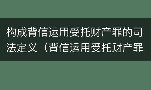 构成背信运用受托财产罪的司法定义（背信运用受托财产罪判刑）