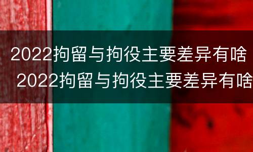 2022拘留与拘役主要差异有啥 2022拘留与拘役主要差异有啥区别