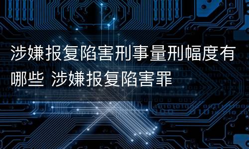 涉嫌报复陷害刑事量刑幅度有哪些 涉嫌报复陷害罪