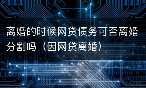 离婚的时候网贷债务可否离婚分割吗（因网贷离婚）