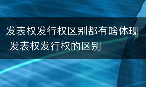 发表权发行权区别都有啥体现 发表权发行权的区别
