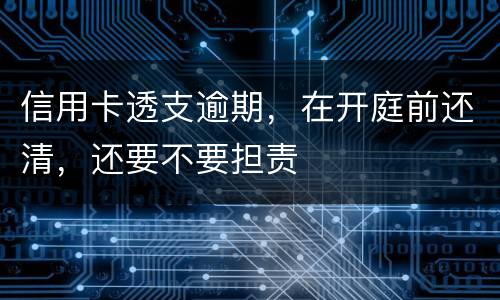 信用卡透支逾期，在开庭前还清，还要不要担责