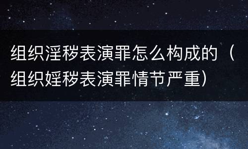 组织淫秽表演罪怎么构成的（组织婬秽表演罪情节严重）