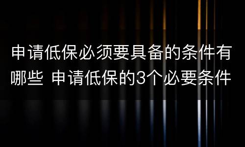 申请低保必须要具备的条件有哪些 申请低保的3个必要条件是什么?