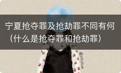 宁夏抢夺罪及抢劫罪不同有何（什么是抢夺罪和抢劫罪）