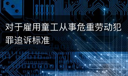 对于雇用童工从事危重劳动犯罪追诉标准