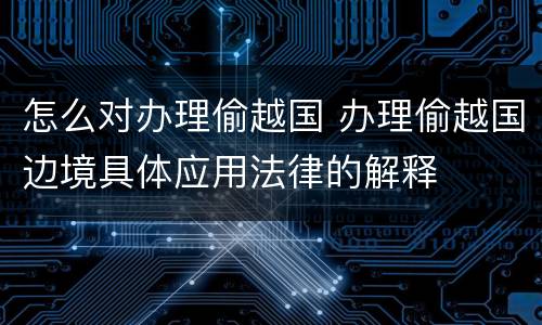 怎么对办理偷越国 办理偷越国边境具体应用法律的解释