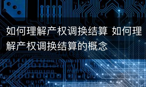 如何理解产权调换结算 如何理解产权调换结算的概念