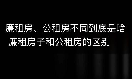 廉租房、公租房不同到底是啥 廉租房子和公租房的区别