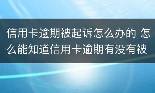 信用卡逾期被起诉怎么办的 怎么能知道信用卡逾期有没有被起诉