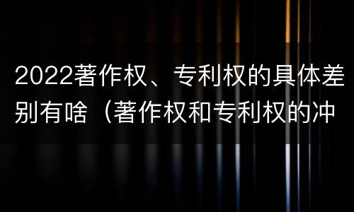 2022著作权、专利权的具体差别有啥（著作权和专利权的冲突）