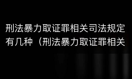 刑法暴力取证罪相关司法规定有几种（刑法暴力取证罪相关司法规定有几种情形）