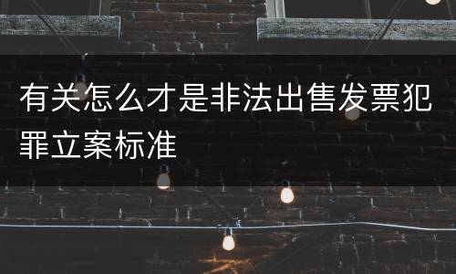 有关怎么才是非法出售发票犯罪立案标准