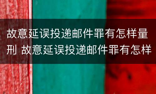 故意延误投递邮件罪有怎样量刑 故意延误投递邮件罪有怎样量刑的标准
