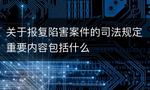 关于报复陷害案件的司法规定重要内容包括什么