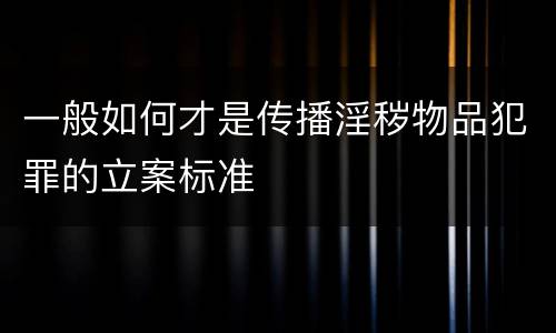 一般如何才是传播淫秽物品犯罪的立案标准