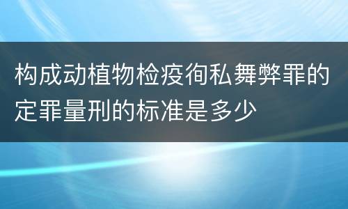 构成动植物检疫徇私舞弊罪的定罪量刑的标准是多少