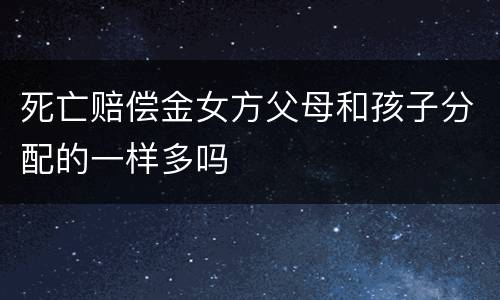 死亡赔偿金女方父母和孩子分配的一样多吗