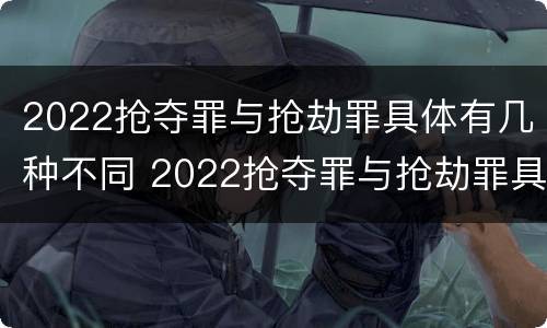 2022抢夺罪与抢劫罪具体有几种不同 2022抢夺罪与抢劫罪具体有几种不同处罚