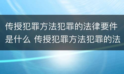 传授犯罪方法犯罪的法律要件是什么 传授犯罪方法犯罪的法律要件是什么意思
