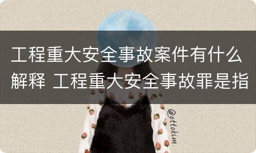 工程重大安全事故案件有什么解释 工程重大安全事故罪是指什么