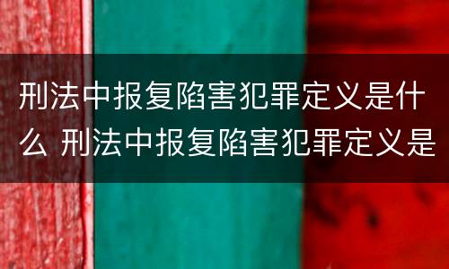 刑法中报复陷害犯罪定义是什么 刑法中报复陷害犯罪定义是什么呢