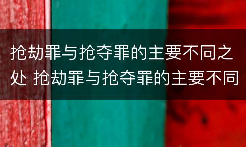 抢劫罪与抢夺罪的主要不同之处 抢劫罪与抢夺罪的主要不同之处在于