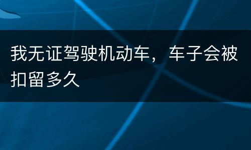 我无证驾驶机动车，车子会被扣留多久