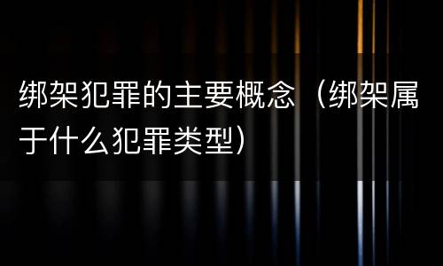 绑架犯罪的主要概念（绑架属于什么犯罪类型）