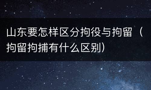 山东要怎样区分拘役与拘留（拘留拘捕有什么区别）