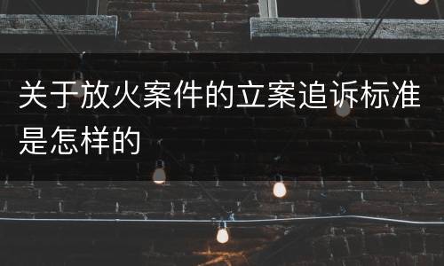 关于放火案件的立案追诉标准是怎样的