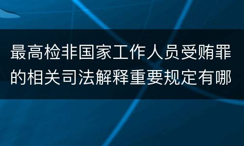 最高检非国家工作人员受贿罪的相关司法解释重要规定有哪些