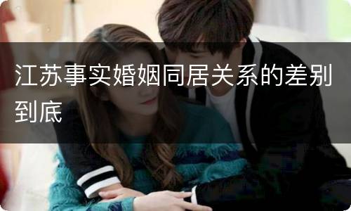 江苏事实婚姻同居关系的差别到底