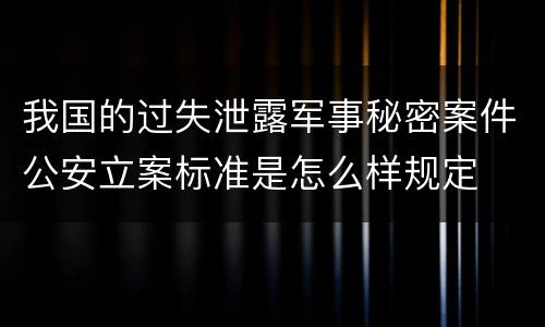 我国的过失泄露军事秘密案件公安立案标准是怎么样规定