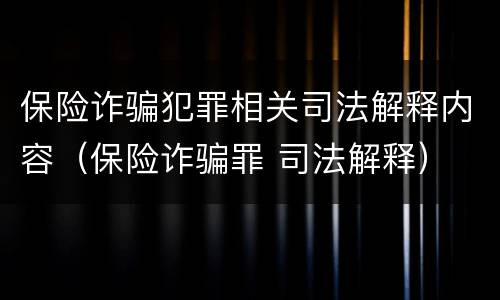 保险诈骗犯罪相关司法解释内容（保险诈骗罪 司法解释）