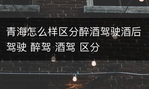青海怎么样区分醉酒驾驶酒后驾驶 醉驾 酒驾 区分