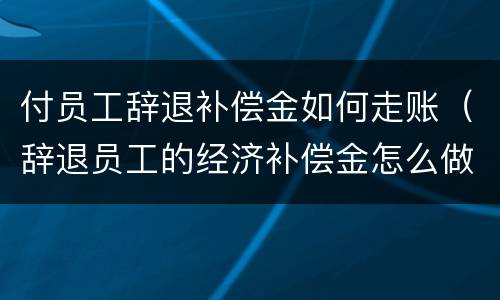 付员工辞退补偿金如何走账（辞退员工的经济补偿金怎么做账）