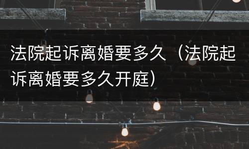 法院起诉离婚要多久（法院起诉离婚要多久开庭）