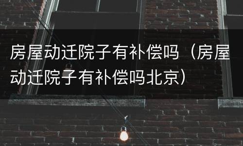 房屋动迁院子有补偿吗（房屋动迁院子有补偿吗北京）