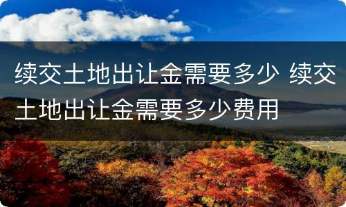 续交土地出让金需要多少 续交土地出让金需要多少费用