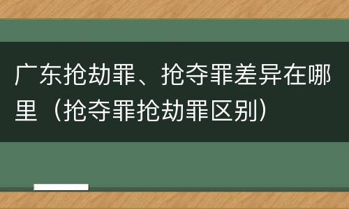 广东抢劫罪、抢夺罪差异在哪里（抢夺罪抢劫罪区别）